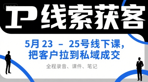 IP线索获客5月23-25号线下课，把客户拉到私域成交(录音+课件+笔记)-副业网