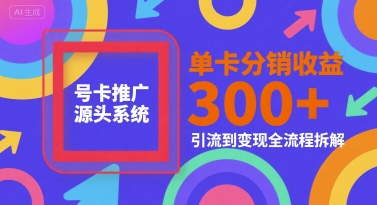 号卡推广源头系统，单卡分销收益3张+，引流到变现全流程拆解【揭秘】-副业网