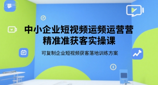 中小企业短视频运营精准获客实操课，可复制企业短视频获客落地训练方案-副业网