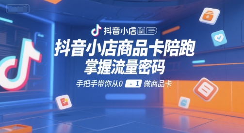 抖音小店商品卡陪跑，掌握流量密码，手把手带你从0-1做商品卡-副业网