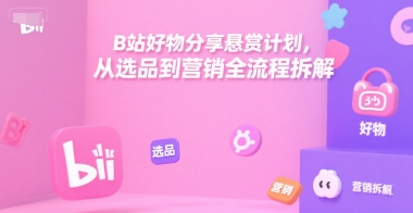 B站好物分享悬赏计划，从选品到营销全流程拆解-副业网