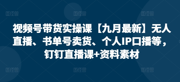 视频号带货实操课【25年7月最新】无人直播、书单号卖货、个人IP口播等，钉钉直播课+资料素材-副业网