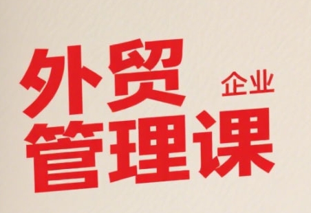 中小外贸企业管理课，系统性强，直击痛点，助企业全面提升管理智慧-副业网