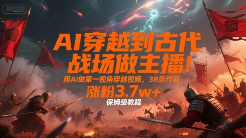 AI穿越到古代战场做主播！用AI做第一视角穿越视频，38条作品，涨粉3.7w+，保姆级教程-副业网