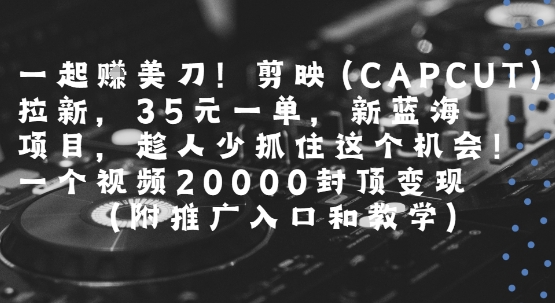 一起挣美刀!剪映(CAPCUT)拉新，35米一单，新蓝海项目，一个视频2w封顶变现(附推广入口和教学)-副业网