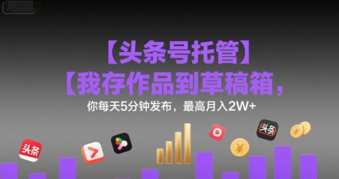 【头条号托管 】我存作品到草稿箱，你每天5分钟发布，最高月入2W+【揭秘】-副业网