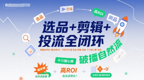 选品+剪辑+投流全闭环，破播自然流+撬动高ROI，手把手打通“选品-剪辑-测品-千川随心推”全链-副业网