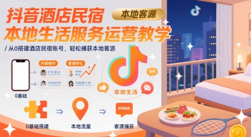 抖音酒店民宿本地生活服务运营教学，从0搭建酒店民宿账号，轻松捕获本地客源-副业网