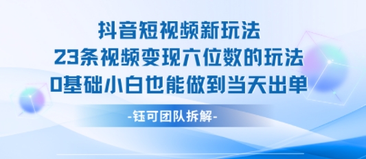 抖音短视频新玩法，23条视频变现六位数，0基础小白也能做到当天出单-副业网
