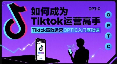 如何成为Tiktok运营高手，Tiktok高效运营OPTIC入门基础课-副业网