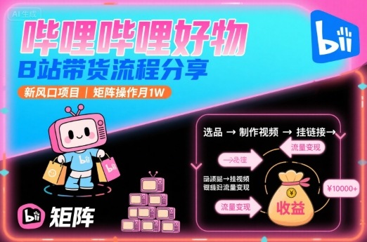 哔哩哔哩好物，B站带货流程分享，新风口项目，矩阵操作月1W-副业网