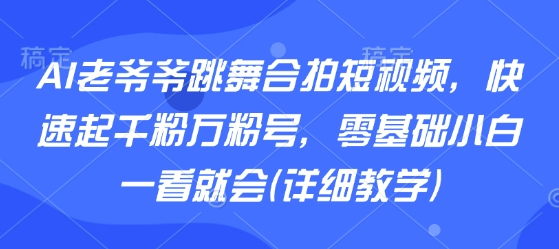 AI老爷爷跳舞合拍短视频，快速起千粉万粉号，零基础小白一看就会(详细教学)-副业网