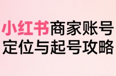 小红书电商全链路实战从定位到爆单，系统拆解小红书商家起号全流程(更新)-副业网