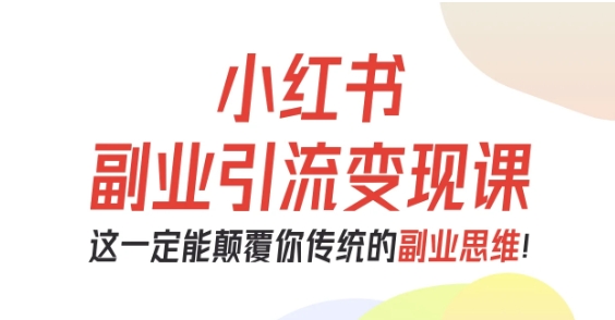 小红书副业引流变现课，从0-1跑通副业项目，这一定能颠覆你传统的副业思维-副业网