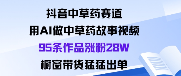抖音中草药赛道，用Al做中草药故事视频95条作品涨粉28W，橱窗带货猛出单-副业网