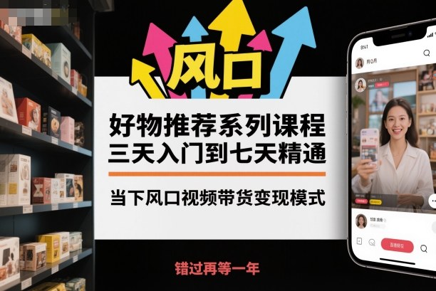 好物推荐系列课程，三天入门到七天精通，当下风口视频带货变现模式-副业网