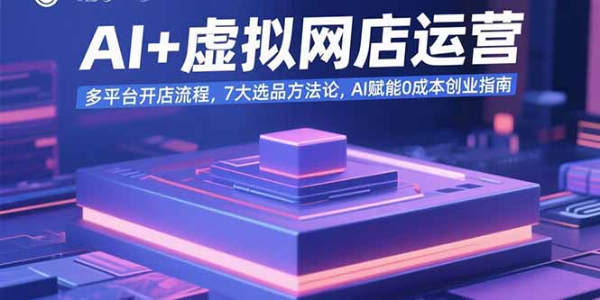 AI+虚拟网店运营：多平台开店流程，7大选品方法论，AI赋能0成本创业指南-副业网