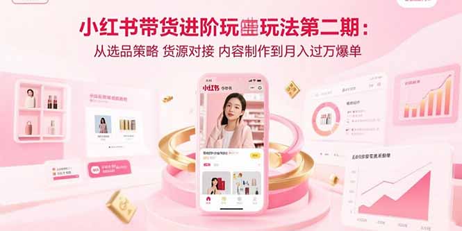 小红书带货进阶玩法第二期：从选品策略 货源对接 内容制作到月入过万爆单-副业网