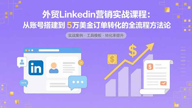 外贸LinkedIn营销实战课程：从账号搭建到5万美金订单转化的全流程方法论-副业网