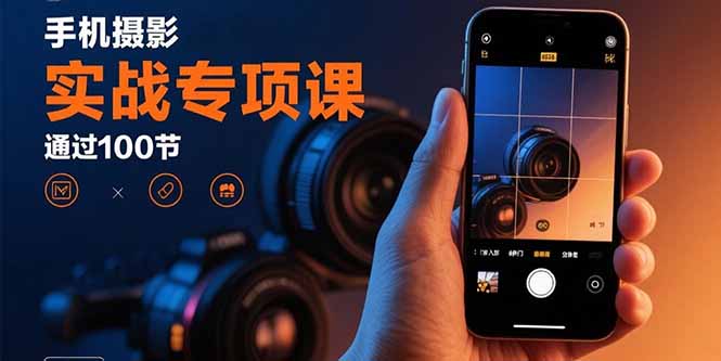 手机摄影实战专项课：通过100节实操课程实现从入门到精通的技能进阶-副业网