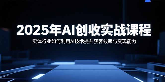 2025年AI创收实战课程：实体行业如何利用AI技术提升获客效率与变现能力-副业网