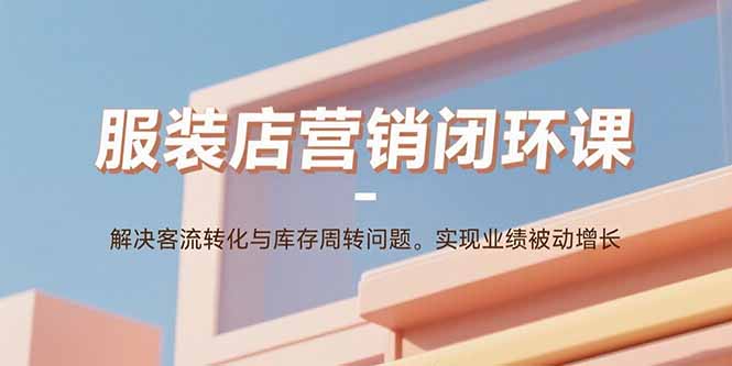 服装店营销闭环课：解决客流转化与库存周转问题。实现业绩被动增长-副业网