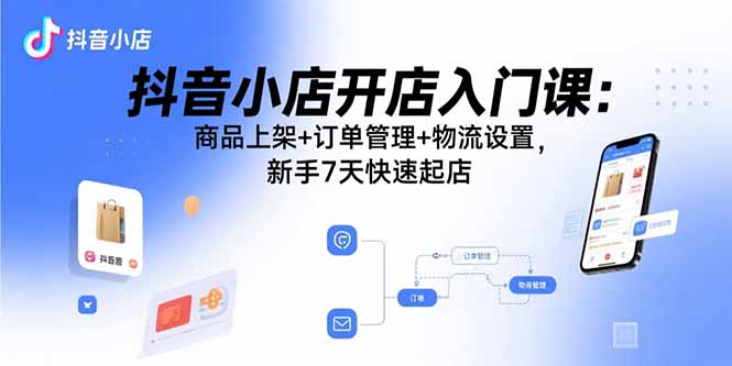 抖音小店开店入门课：商品上架+订单管理+物流设置，新手7天快速起店-副业网
