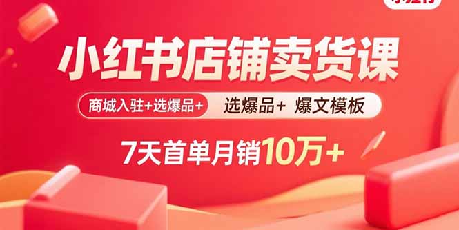 小红书店铺卖货课：商城入驻+选爆品+爆文模板，7天首单月销10万+-副业网