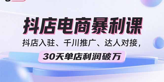 2025抖店电商暴利课，抖店入驻、千川推广、达人对接，30天单店利润破万-副业网
