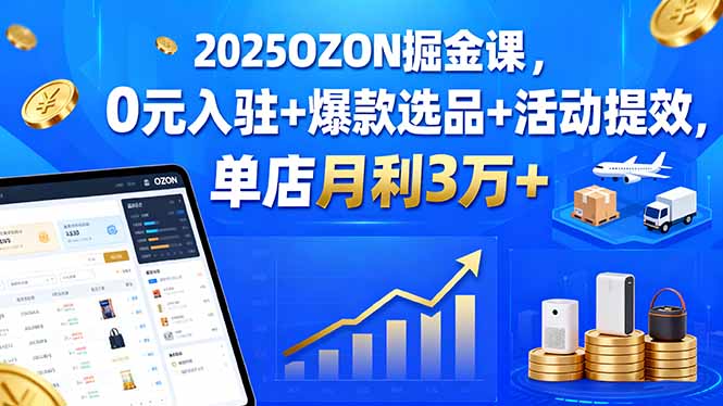 2025OZON掘金课，0元入驻+爆款选品+活动提效，单店月利3万+-副业网