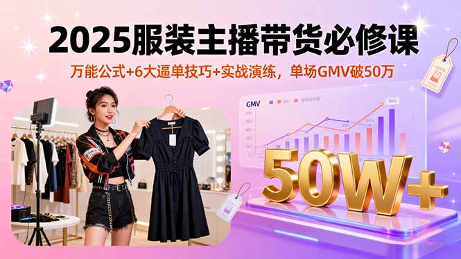 2025服装主播带货必修课，万能公式+6大逼单技巧+实战演练，单场GMV破50万-副业网