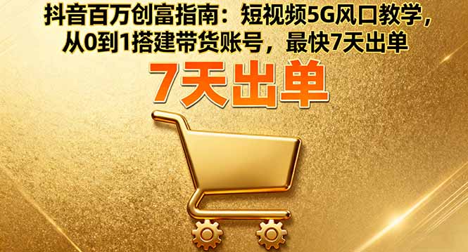 抖音百万创富指南：短视频5G风口教学，从0到1搭建带货账号，最快7天出单-副业网