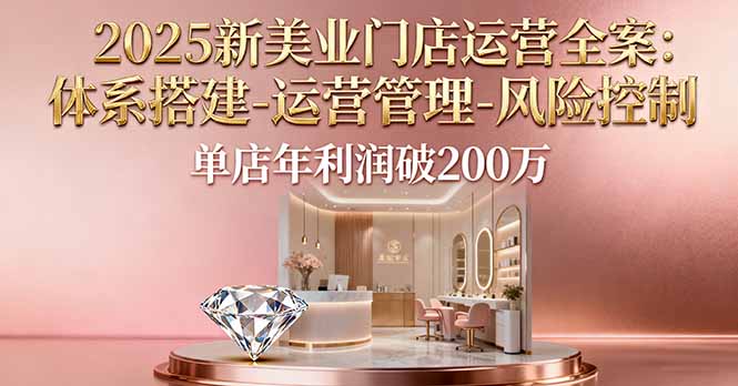 2025新美业门店运营全案：体系搭建-运营管理-风险控制，单店年利润破200万-副业网