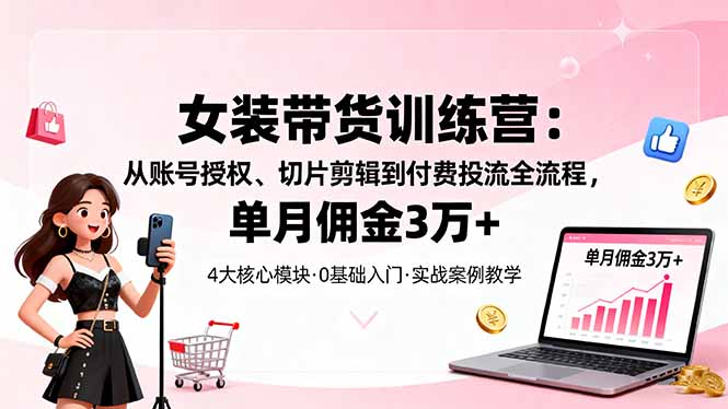 女装带货特训营：从账号授权、切片剪辑到付费投流全流程，单月佣金3万+-副业网