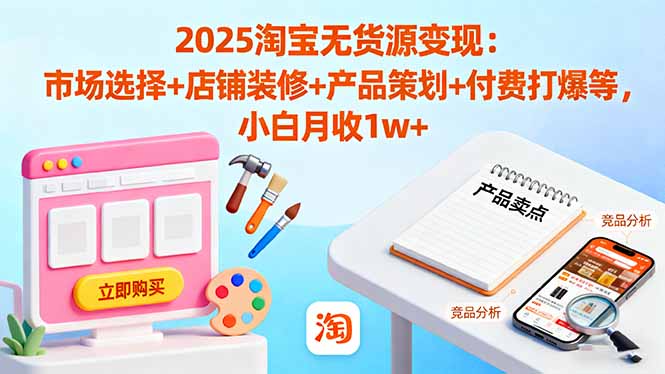 2025淘宝无货源变现：市场选择+店铺装修+产品策划+付费打爆等 小白月收1w+-副业网