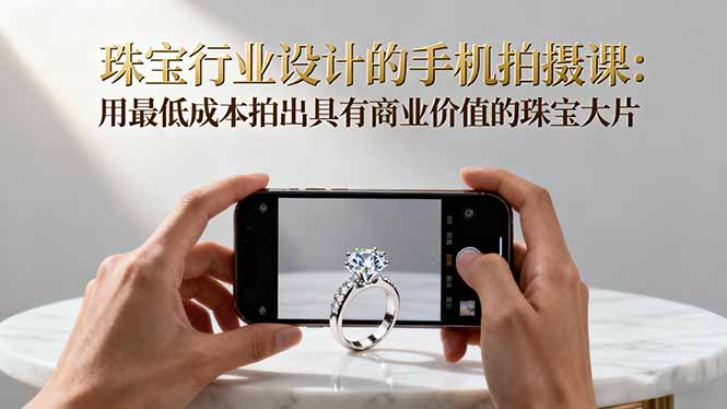 珠宝行业设计的手机拍摄课：用最低成本拍出具有商业价值的珠宝大片！-副业网