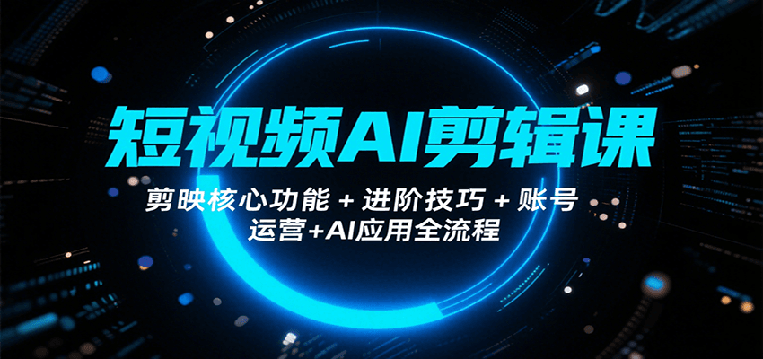 短视频AI剪辑课，剪映核心功能+进阶技巧+账号运营+AI应用全流程-副业网