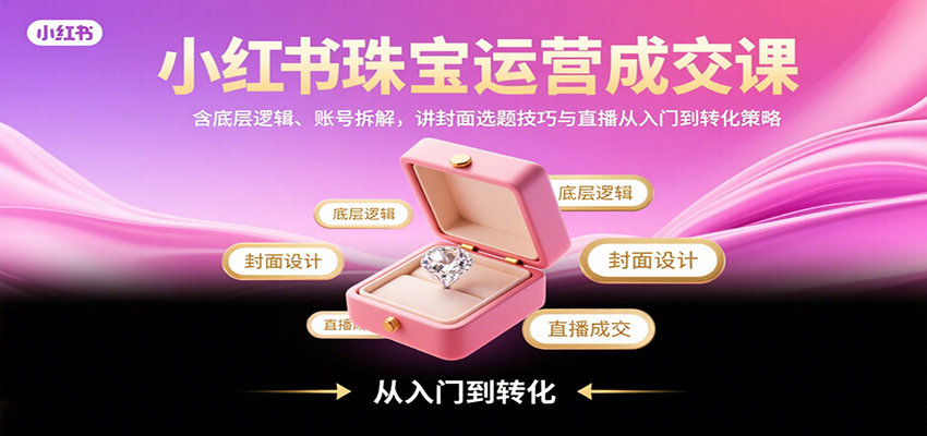 小红书珠宝运营成交课：含底层逻辑、账号拆解，讲封面选题技巧与直播从入门到转化策略-副业网