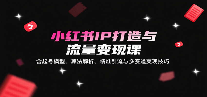 小红书IP打造与流量变现课：含起号模型、算法解析、精准引流与多赛道变现技巧-副业网
