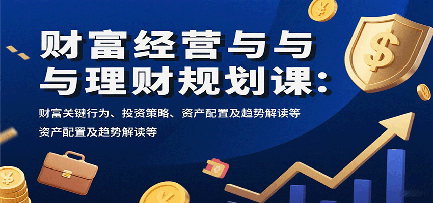 财富经营与理财规划课：财富关键行为、投资策略、资产配置及趋势解读等-副业网