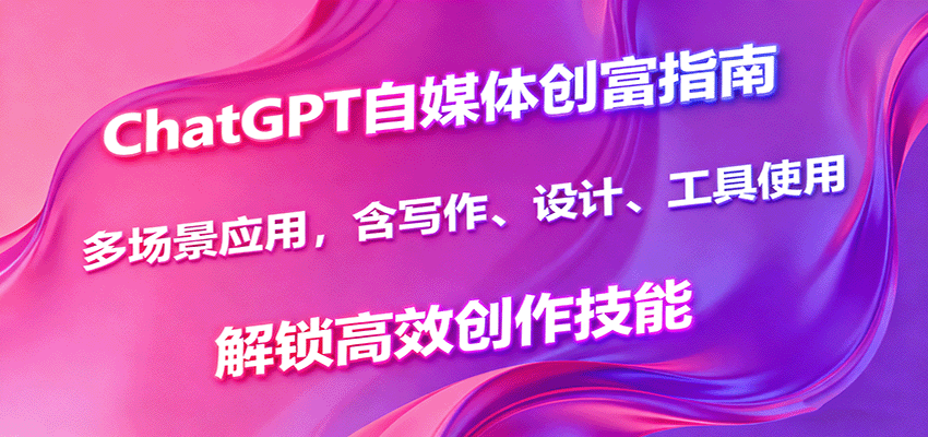ChatGPT自媒体创富指南，多场景应用，含写作、设计、工具使用，解锁高效创作技能-副业网