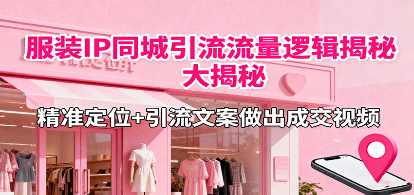 服装IP同城引流流量逻辑大揭秘，精准定位+引流文案做出成交视频-副业网