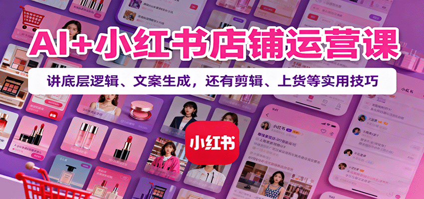 AI+小红书店铺运营课：讲底层逻辑、文案生成，还有剪辑、上货等实用技巧-副业网