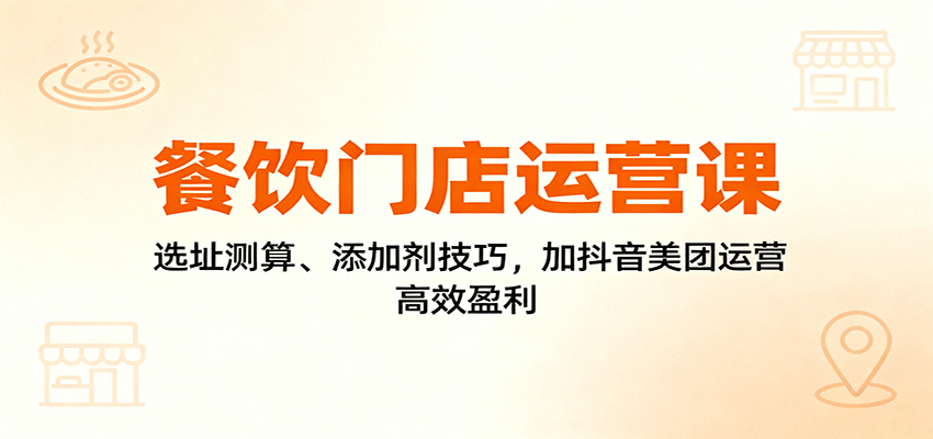 餐饮门店运营课：选址测算、添加剂技巧，加抖音美团运营，高效盈利-副业网