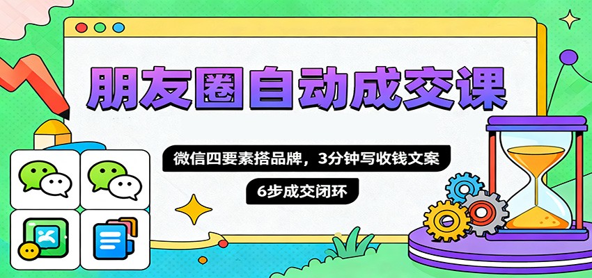 朋友圈自动成交课，微信四要素搭品牌，3分钟写收钱文案，6步成交闭环-副业网