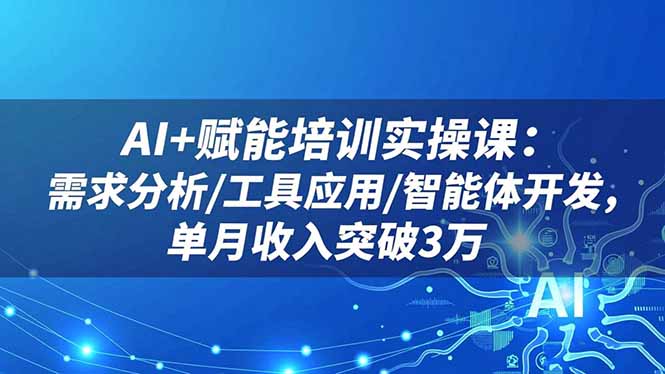 AI+赋能培训实操课：需求分析/工具应用/智能体开发，单月收入突破3万-副业网