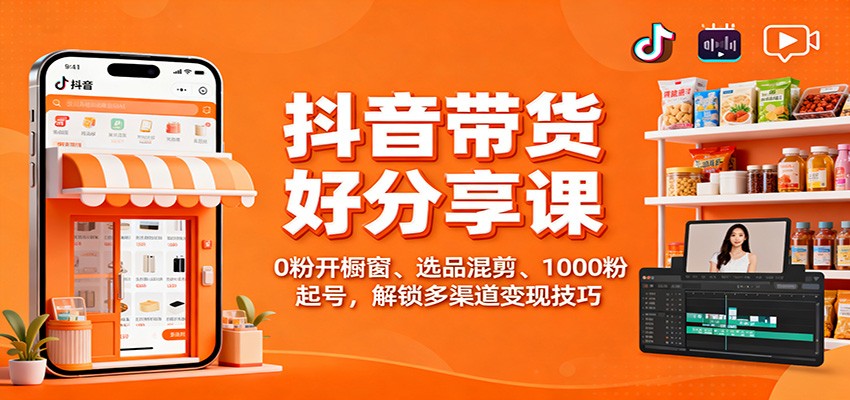 抖音带货好物分享课：0粉开橱窗、选品混剪、1000粉起号，解锁多渠道变现技巧-副业网