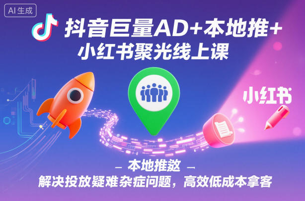 抖音巨量AD+本地推+小红书聚光线上课，解决投放疑难杂症问题，高效低成本拿客-副业网