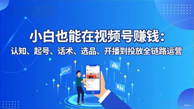 小白也能在视频号赚钱：认知、起号、话术、选品、开播到投放全链路运营-副业网