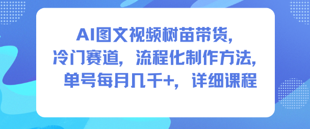 AI图文视频树苗带货，冷门赛道，流程化制作方法，单号每月几K，详细课程-副业网
